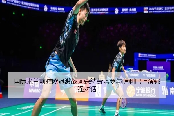 国际米兰前瞻欧冠激战阿森纳劳塔罗与萨利巴上演强强对话
