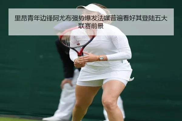 里昂青年边锋阿尤布强势爆发法媒普遍看好其登陆五大联赛前景 - Baibo Sports