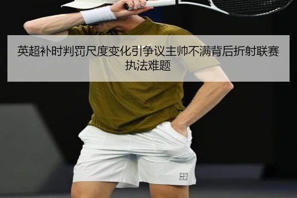 英超补时判罚尺度变化引争议主帅不满背后折射联赛执法难题
