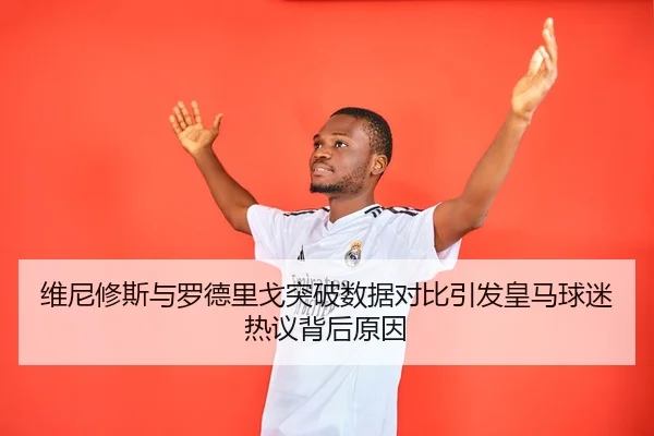 维尼修斯与罗德里戈突破数据对比引发皇马球迷热议背后原因（Baibo Sports）