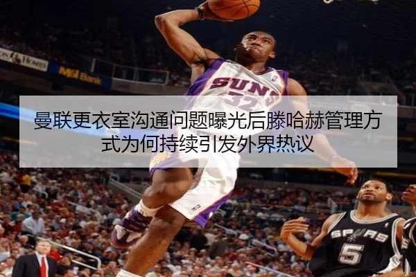 曼联更衣室沟通问题曝光后滕哈赫管理方式为何持续引发外界热议 - Baibo Sports