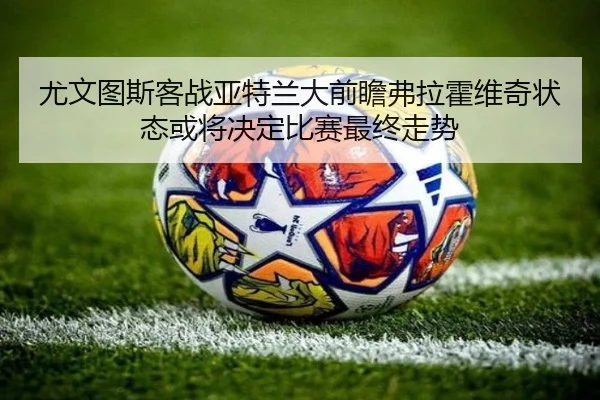 尤文图斯客战亚特兰大前瞻弗拉霍维奇状态或将决定比赛最终走势